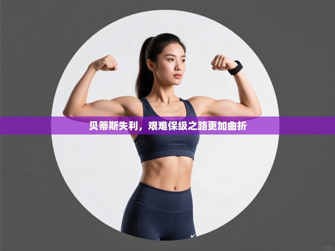 贝蒂斯失利,艰难保级之路更加曲折 第2张